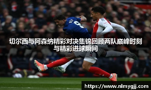 切尔西与阿森纳精彩对决集锦回顾两队巅峰时刻与精彩进球瞬间